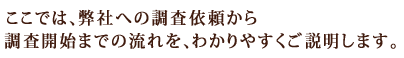 ここでは弊社への調査依頼から調査開始までの流れをわかりやすくご説明します。